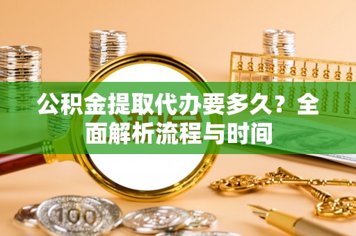 宛城公积金提取代办要多久？全面解析流程与时间