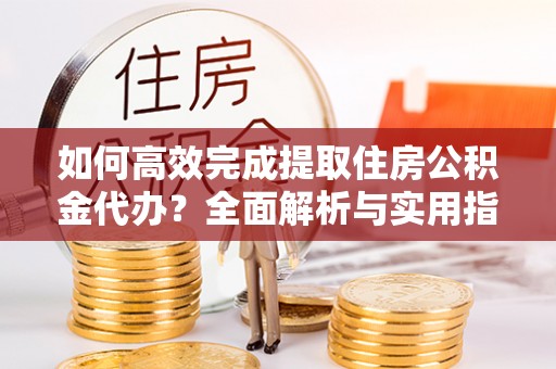 宛城如何高效完成提取住房公积金代办？全面解析与实用指南