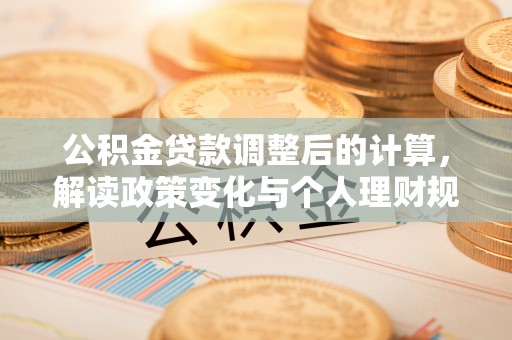 宛城公积金贷款调整后的计算，解读政策变化与个人理财规划
