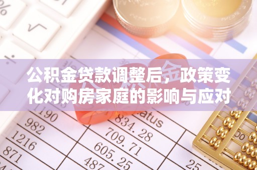 宛城公积金贷款调整后，政策变化对购房家庭的影响与应对策略