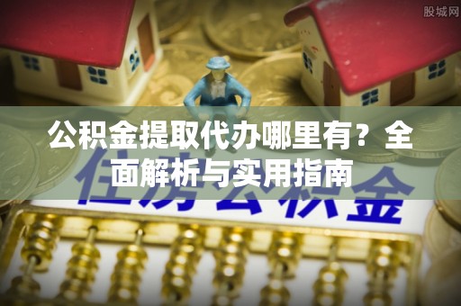 宛城公积金提取代办哪里有？全面解析与实用指南