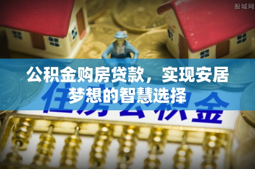 宛城公积金购房贷款，实现安居梦想的智慧选择
