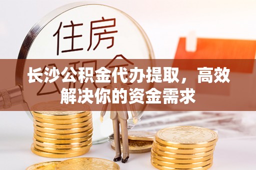 宛城长沙公积金代办提取，高效解决你的资金需求