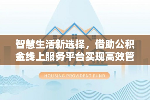 宛城智慧生活新选择，借助公积金线上服务平台实现高效管理