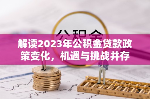 宛城解读2023年公积金贷款政策变化，机遇与挑战并存