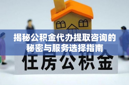 宛城揭秘公积金代办提取咨询的秘密与服务选择指南