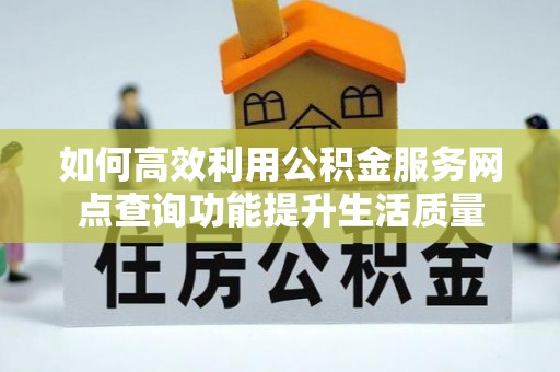 宛城如何高效利用公积金服务网点查询功能提升生活质量