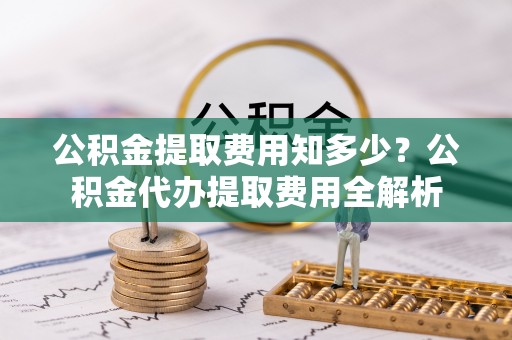 宛城公积金提取费用知多少？公积金代办提取费用全解析