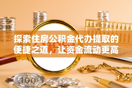 宛城探索住房公积金代办提取的便捷之道，让资金流动更高效