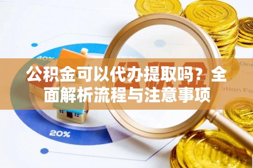 宛城公积金可以代办提取吗？全面解析流程与注意事项