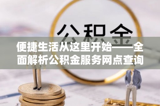 宛城便捷生活从这里开始——全面解析公积金服务网点查询技巧