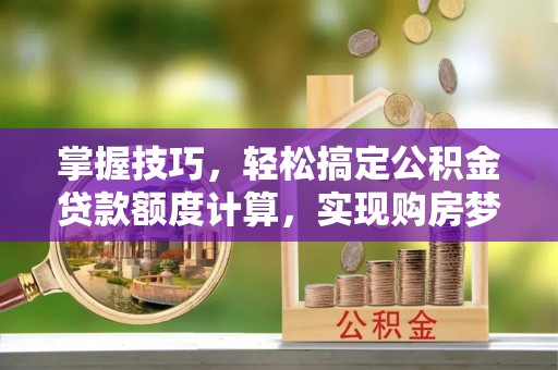 宛城掌握技巧，轻松搞定公积金贷款额度计算，实现购房梦想