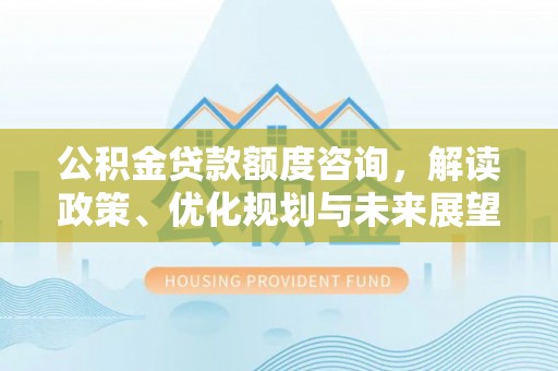 宛城公积金贷款额度咨询，解读政策、优化规划与未来展望