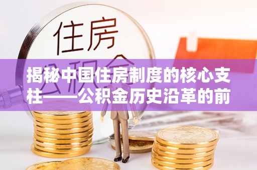 宛城揭秘中国住房制度的核心支柱——公积金历史沿革的前世今生
