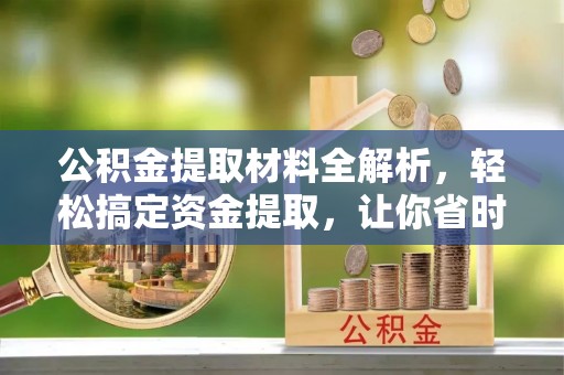 宛城公积金提取材料全解析，轻松搞定资金提取，让你省时又省心