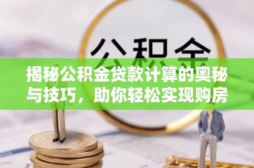 宛城揭秘公积金贷款计算的奥秘与技巧，助你轻松实现购房梦想