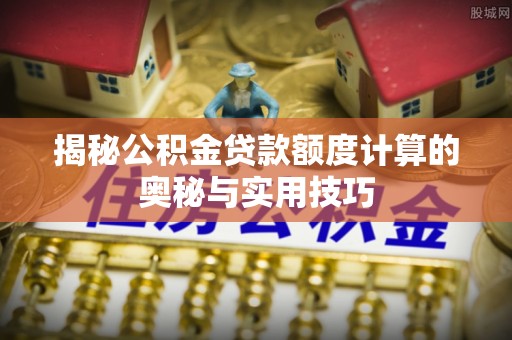 宛城揭秘公积金贷款额度计算的奥秘与实用技巧