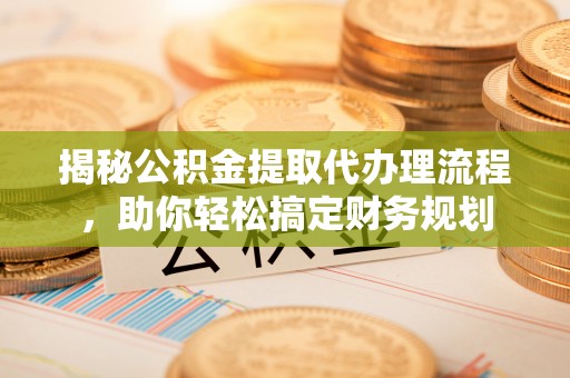 宛城揭秘公积金提取代办理流程，助你轻松搞定财务规划