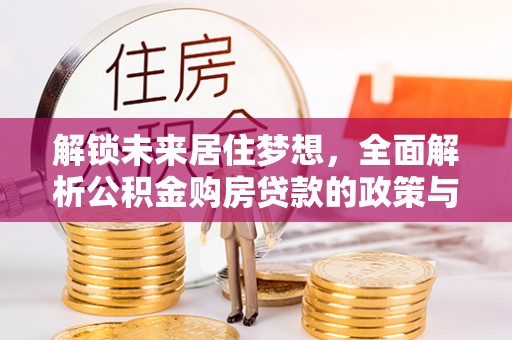 宛城解锁未来居住梦想，全面解析公积金购房贷款的政策与优势