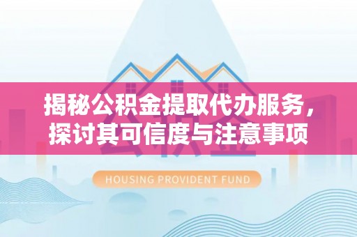 宛城揭秘公积金提取代办服务，探讨其可信度与注意事项