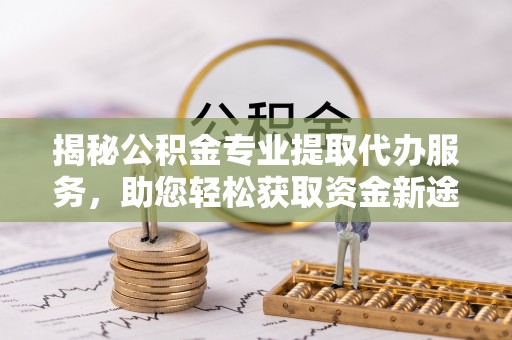 宛城揭秘公积金专业提取代办服务，助您轻松获取资金新途径