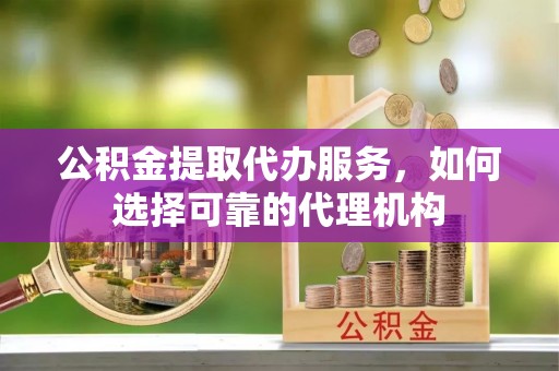 宛城公积金提取代办服务，如何选择可靠的代理机构
