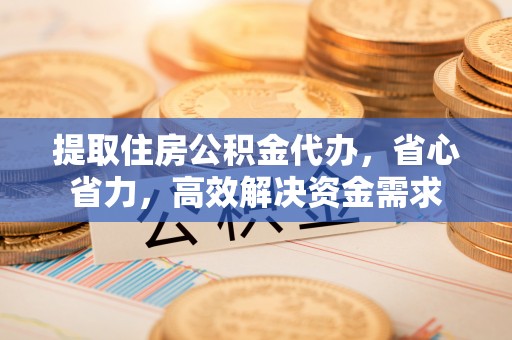 宛城提取住房公积金代办，省心省力，高效解决资金需求
