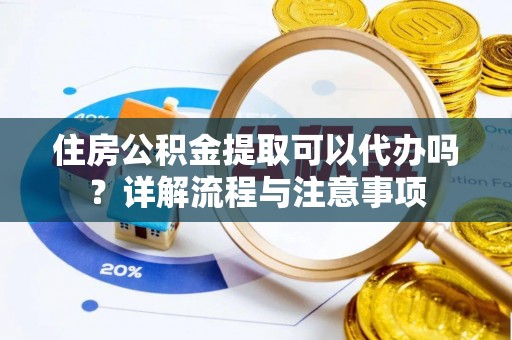 宛城住房公积金提取可以代办吗？详解流程与注意事项