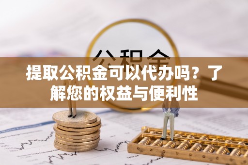 宛城提取公积金可以代办吗？了解您的权益与便利性