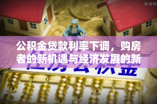 宛城公积金贷款利率下调，购房者的新机遇与经济发展的新动力