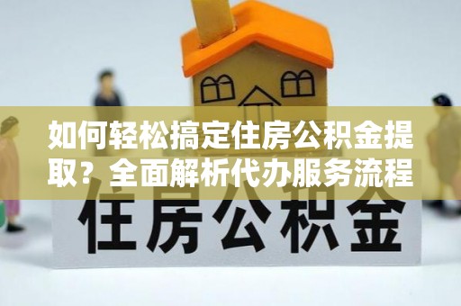 宛城如何轻松搞定住房公积金提取？全面解析代办服务流程与优势