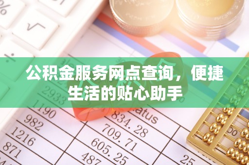 宛城公积金服务网点查询，便捷生活的贴心助手
