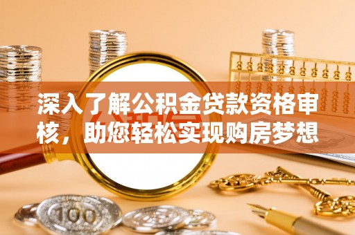 宛城深入了解公积金贷款资格审核，助您轻松实现购房梦想