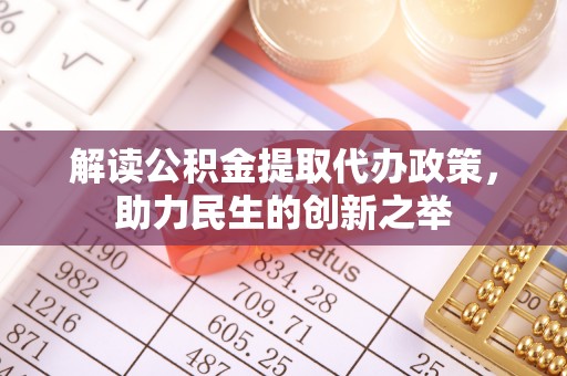 宛城解读公积金提取代办政策，助力民生的创新之举
