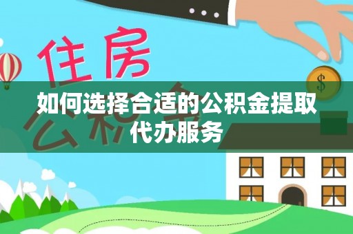 宛城如何选择合适的公积金提取代办服务