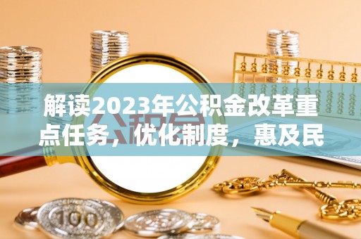 宛城解读2023年公积金改革重点任务，优化制度，惠及民生