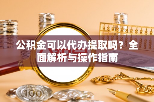 宛城公积金可以代办提取吗？全面解析与操作指南