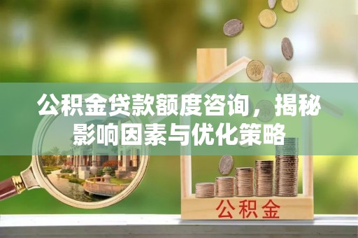 宛城公积金贷款额度咨询，揭秘影响因素与优化策略