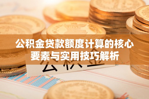 宛城公积金贷款额度计算的核心要素与实用技巧解析