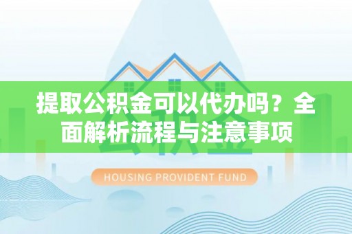 宛城提取公积金可以代办吗？全面解析流程与注意事项