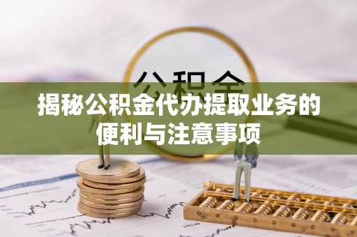 宛城揭秘公积金代办提取业务的便利与注意事项