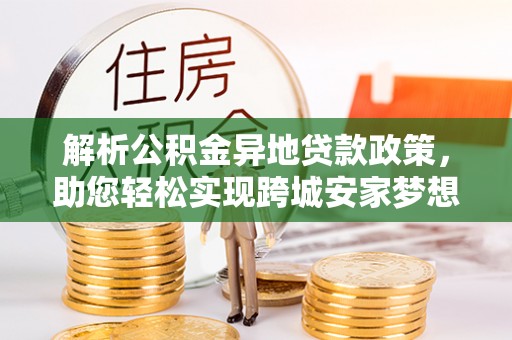 宛城解析公积金异地贷款政策，助您轻松实现跨城安家梦想