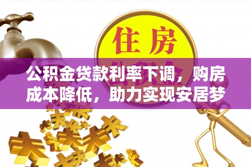 宛城公积金贷款利率下调，购房成本降低，助力实现安居梦想