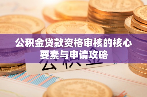 宛城公积金贷款资格审核的核心要素与申请攻略