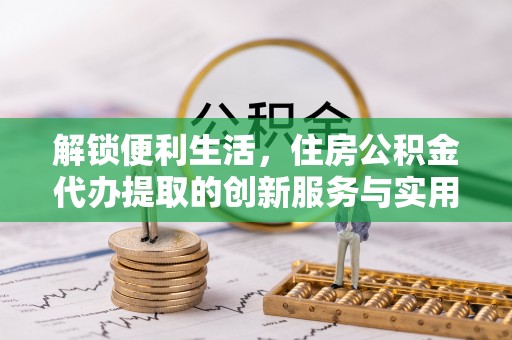 宛城解锁便利生活，住房公积金代办提取的创新服务与实用指南
