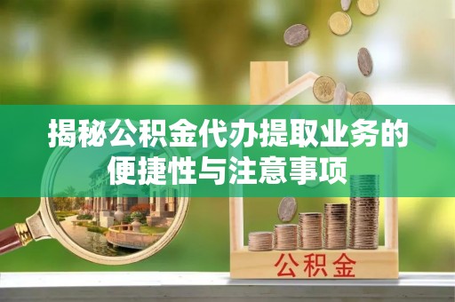 宛城揭秘公积金代办提取业务的便捷性与注意事项