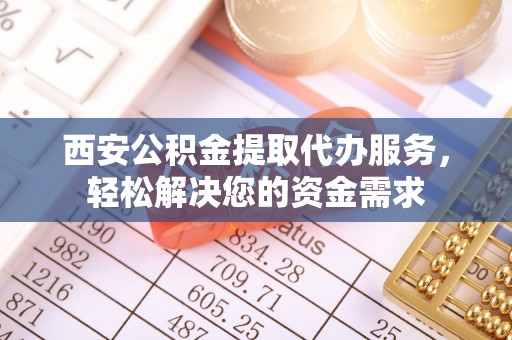宛城西安公积金提取代办服务，轻松解决您的资金需求