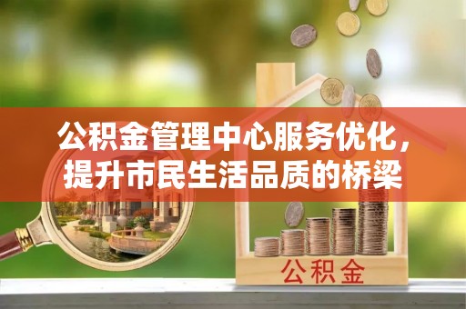 宛城公积金管理中心服务优化，提升市民生活品质的桥梁