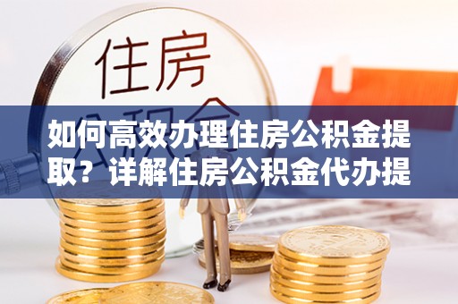宛城如何高效办理住房公积金提取？详解住房公积金代办提取流程