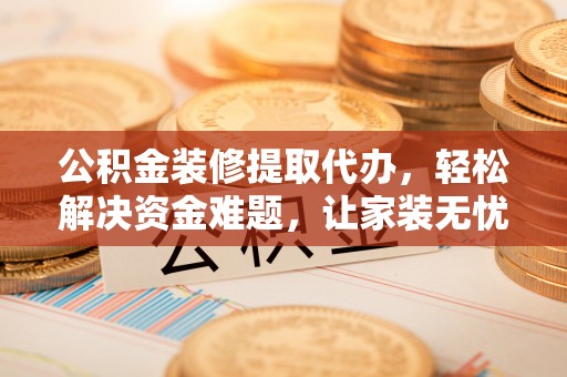宛城公积金装修提取代办，轻松解决资金难题，让家装无忧